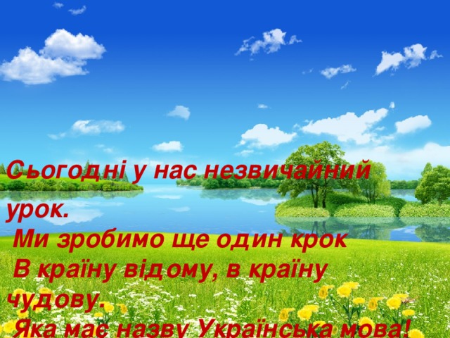 Сьогодні у нас незвичайний урок.  Ми зробимо ще один крок  В країну відому, в країну чудову.  Яка ма є назву Укра ї нська мова !