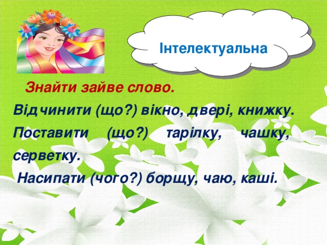 Інтелектуальна  Знайти зайве слово. Відчинити (що?) вікно, двері, книжку. Поставити (що?) тарілку, чашку, серветку.  Насипати (чого?) борщу, чаю, каші.