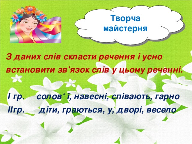 Творча майстерня З даних слів скласти речення і усно встановити зв'язок слів у цьому реченні.  І гр. солов‘ ї, навесні, співають, гарно  ІІгр. діти, граються, у, дворі, весело