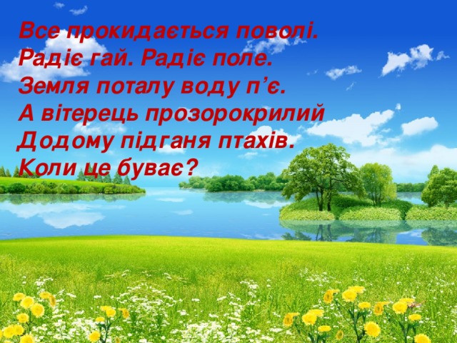 Все прокидається поволі. Радіє гай. Радіє поле. Земля поталу воду п ’ є.  А вітерець прозорокрилий  Додому підганя птахів. Коли це буває?