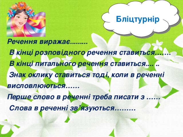 Речення виражає.........  В кінці розповідного речення ставиться…….  В кінці питального речення ставиться.... ..  Знак оклику ставиться тоді, коли в реченні висловлюються……  Перше слово в реченні треба писати з ……  Слова в реченні зв’язуються……… Бліцтурнір