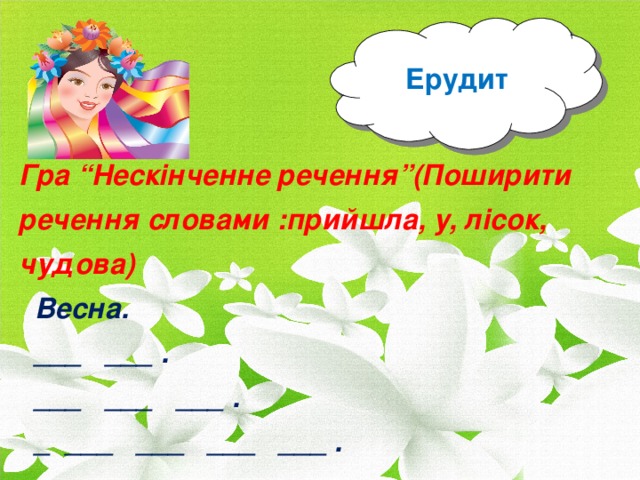 Ерудит Гра “Нескінченне речення”(Поширити речення словами :прийшла, у, лісок, чудова)  Весна.  ___ ___ .  ___ ___ ___ .  _ ___ ___ ___ ___ .