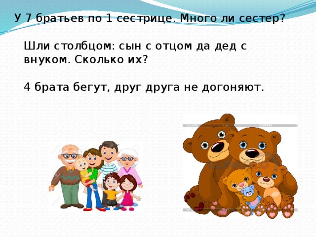 У 7 братьев по 1 сестрице. Много ли сестер?   Шли столбцом: сын с отцом да дед с внуком. Сколько их?   4 брата бегут, друг друга не догоняют.   