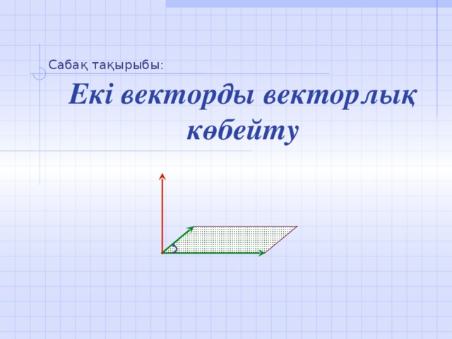 Сабақ тақырыбы: Екі векторды векторлық көбейту