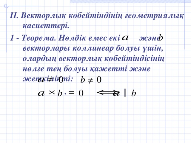 II. Векторлық көбейтіндінің геометриялық қасиеттері. 1 - Теорема. Нөлдік емес екі және векторлары коллинеар болуы үшін, олардың векторлық көбейтіндісінің нөлге тең болуы қажетті және жеткілікті:  ,  ║