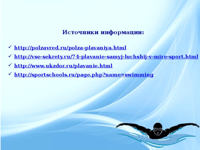 Источники информации:  http:// polzavred.ru/polza-plavaniya.html http:// vse-sekrety.ru/74-plavanie-samyj-luchshij-v-mire-sport.html http:// www.ukzdor.ru/plavanie.html http:// sportschools.ru/page.php?name=swimming
