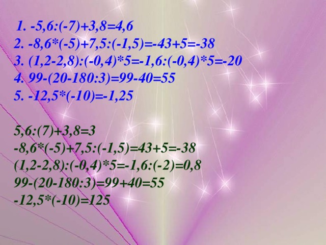 1. -5,6:(-7)+3,8 =4,6 2. -8,6*(-5)+7,5:(-1,5)=-43+5=-38 3. (1,2-2,8):(-0,4)*5=-1,6:(-0,4)*5=-20 4. 99-(20-180:3)=99-40=55 5. -12,5*(-10)=-1,25  5,6:(7)+3,8=3 -8,6*(-5)+7,5:(-1,5)=43+5=-38 (1,2-2,8):(-0,4)*5=-1,6:(- 2 )=0 ,8 99-(20-180:3)=99 + 40=55 -12,5*(-10)=125