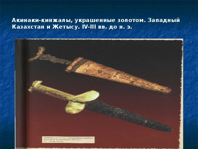 Акинаки-кинжалы, украшенные золотом. Западный Казахстан и Жетысу. IV-III вв. до н. э.