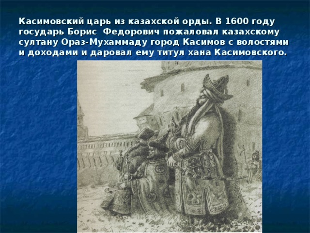 Касимовский царь из казахской орды. В 1600 году государь Борис Федорович пожаловал казахскому султану Ораз-Мухаммаду город Касимов с волостями и доходами и даровал ему титул хана Касимовского.