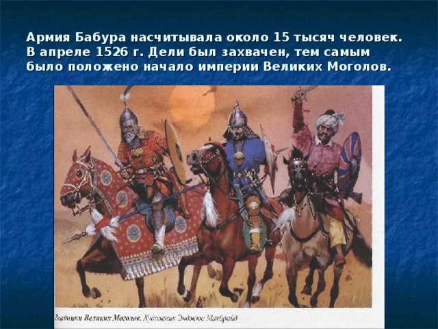 Армия Бабура насчитывала около 15 тысяч человек. В апреле 1526 г. Дели был захвачен, тем самым было положено начало империи Великих Моголов.