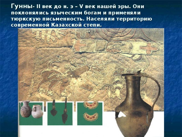 Гунны - II век до н. э – V век нашей эры. Они поклонялись языческим богам и применяли тюркскую письменность. Населяли территорию современной Казахской степи.