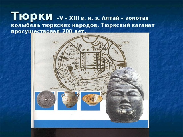 Тюрки – V – XIII в. н. э. Алтай – золотая колыбель тюркских народов. Тюркский каганат просуществовал 200 лет.