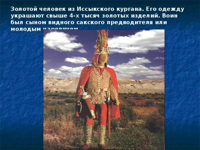 Золотой человек из Иссыкского кургана. Его одежду украшают свыше 4-х тысяч золотых изделий. Воин был сыном видного сакского предводителя или молодым царевичем.
