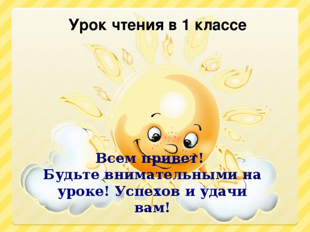 Урок чтения в 1 классе Всем привет! Будьте внимательными на уроке! Успехов и удачи вам!