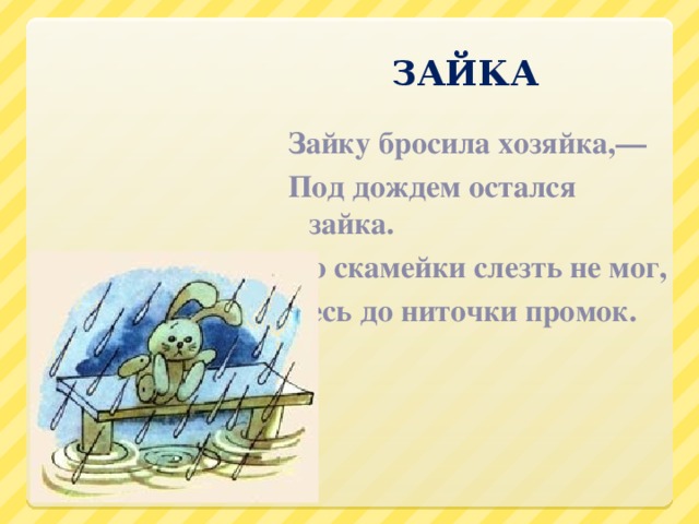 ЗАЙКА  Зайку бросила хозяйка,— Под дождем остался зайка. Со скамейки слезть не мог, Весь до ниточки промок.