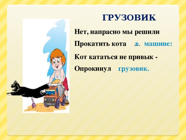 ГРУЗОВИК Нет, напрасно мы решили Прокатить кота … в машине: Кот кататься не привык - Опрокинул … грузовик.