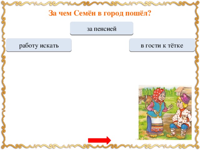 За чем Семён в город пошёл? за пенсией МОЛОДЕЦ Переход хода в гости к тётке работу искать Переход хода Какую пенсию за отца получал Семён? Переход хода рубль в месяц копейку в месяц МОЛОДЕЦ гривенник в месяц Переход хода