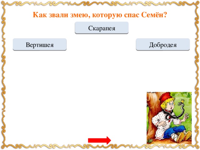 Как звали змею, которую спас Семён? Скарапея МОЛОДЕЦ Переход хода Вертишея Переход хода Добродея Что в благодарность за спасение Скарапеи отец змеи подарил Семёну? золотое кольцо корзину жемчуга Переход хода МОЛОДЕЦ мешок золота Переход хода