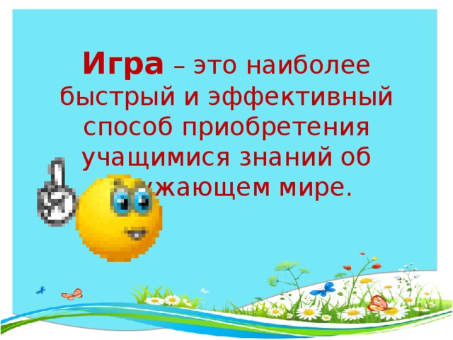 Игра – это наиболее быстрый и эффективный способ приобретения учащимися знаний об окружающем мире.