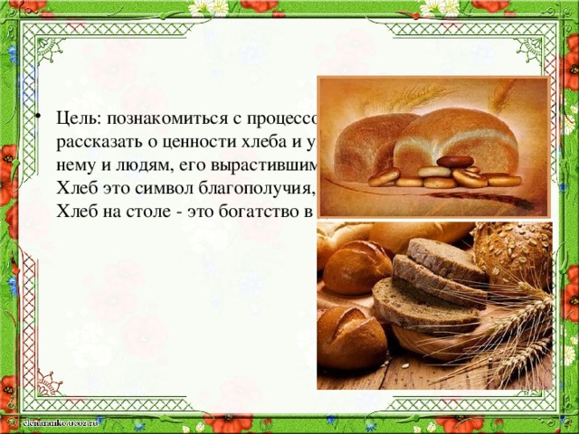 Цель: познакомиться с процессом выращивания хлеба; рассказать о ценности хлеба и уважительном отношении к нему и людям, его вырастившим.  Хлеб это символ благополучия, достатка.  Хлеб на столе - это богатство в доме.