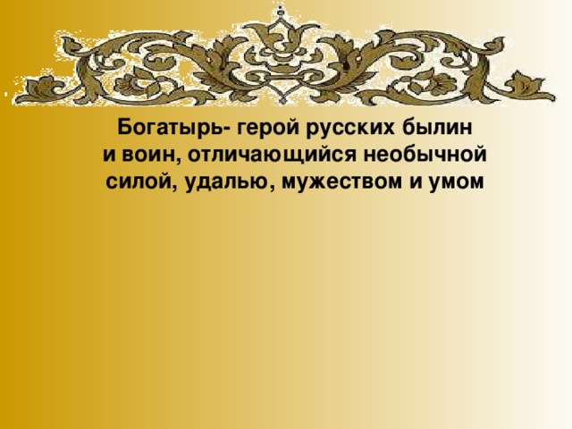 Богатырь- герой русских былин  и воин, отличающийся необычной  силой, удалью, мужеством и умом