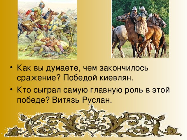 Как вы думаете, чем закончилось сражение? Победой киевлян. Кто сыграл самую главную роль в этой победе? Витязь Руслан.