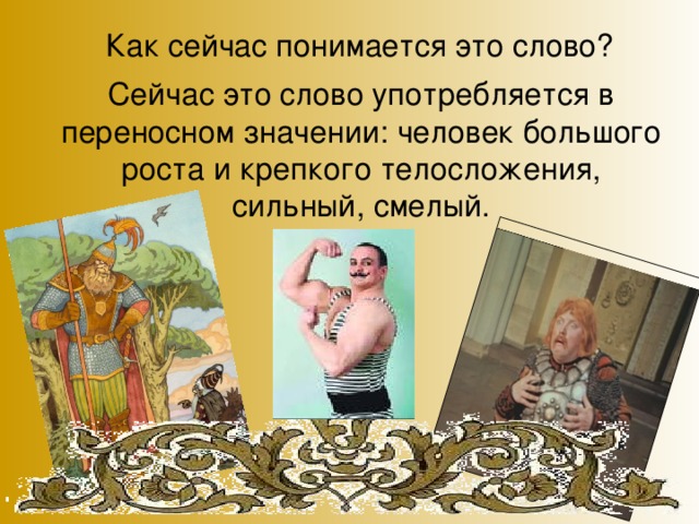 Как сейчас понимается это слово? Сейчас это слово употребляется в переносном значении: человек большого роста и крепкого телосложения, сильный, смелый.