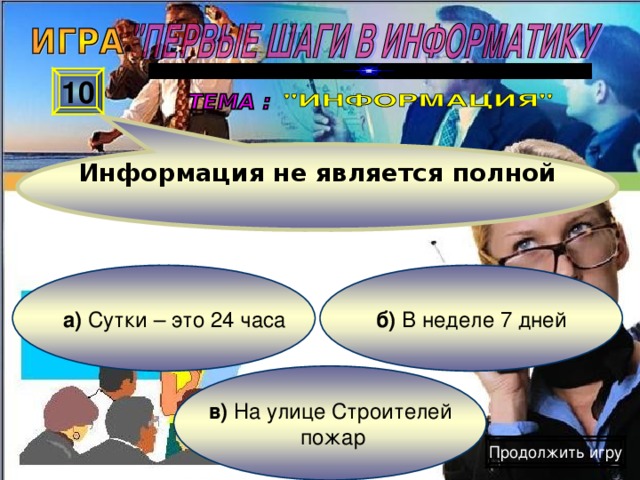 Информация не является полной 10 б) В неделе 7 дней а) Сутки – это 24 часа в) На улице Строителей  пожар Продолжить игру