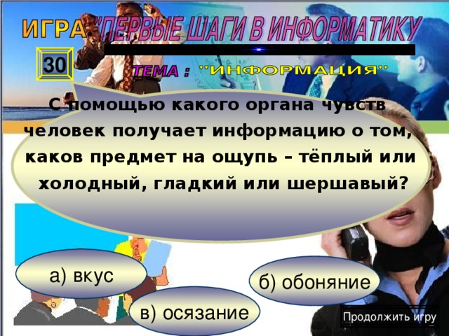 С помощью какого органа чувств  человек получает информацию о том,  каков предмет на ощупь – тёплый или   холодный, гладкий или шершавый ? 30 а) вкус б) обоняние в) осязание Продолжить игру