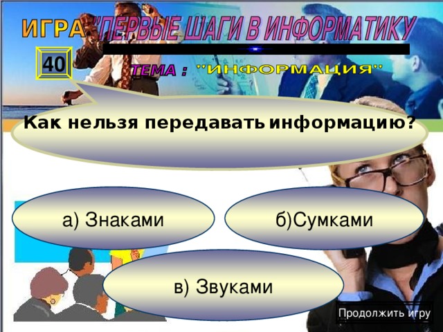 Как нельзя передавать информацию? 40 а) Знаками б)Сумками в) Звуками Продолжить игру