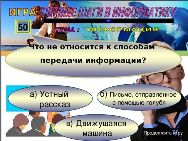 Что не относится к способам  передачи информации? 50 б) Письмо, отправленное с помощью голубя а) Устный  рассказ в) Движущаяся  машина Продолжить игру