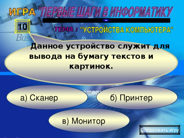 Данное устройство служит для вывода на бумагу текстов и картинок. 10 б) Принтер а) Сканер в) Монитор Продолжить игру