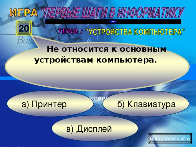 Не относится к основным устройствам компьютера. 20 б) Клавиатура а) Принтер в) Дисплей Продолжить игру