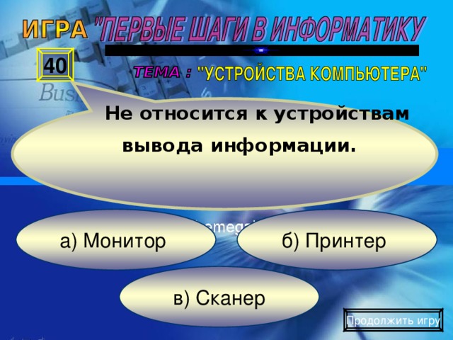 Не относится к устройствам   вывода информации.  Не относится к устройствам   вывода информации. 40 б) Принтер а) Монитор в) Сканер Продолжить игру