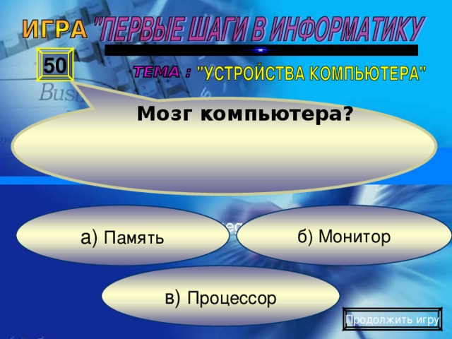 Мозг компьютера? 50 б) Монитор а) Память в) Процессор Продолжить игру