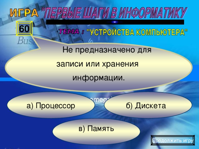 Не предназначено для записи или хранения информации. 60 б) Дискета а) Процессор в) Память Продолжить игру