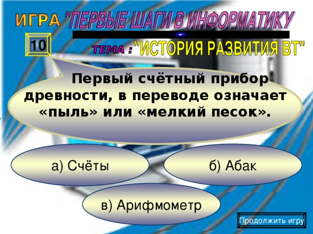 Первый счётный прибор древности, в переводе означает «пыль» или «мелкий песок». 10 б) Абак а) Счёты в) Арифмометр Продолжить игру