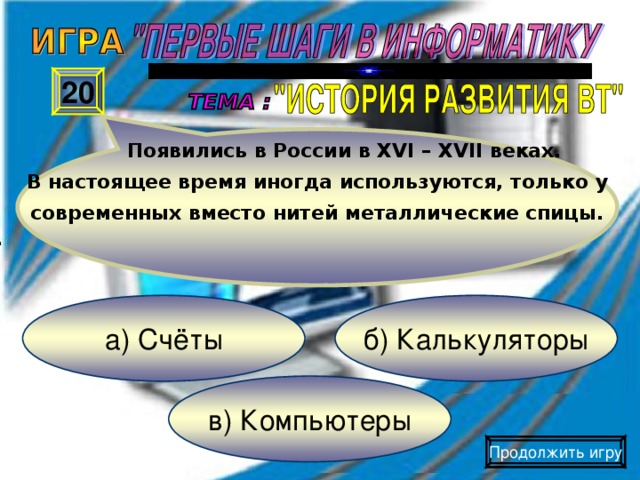 Появились в России в XVI – XVII веках. В настоящее время иногда используются, только у современных вместо нитей металлические спицы. 20 б) Калькуляторы а) Счёты в) Компьютеры Продолжить игру