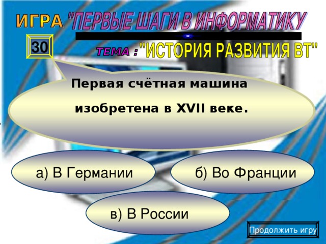 Первая счётная машина  изобретена в XVII веке . 30 б) Во Франции а) В Германии в) В России Продолжить игру