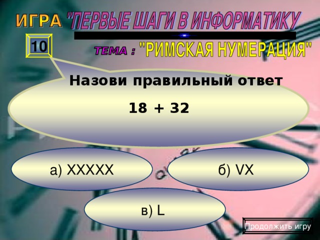 Назови правильный ответ  18 + 32 10 б) VX  а) XXXXX в) L  Продолжить игру