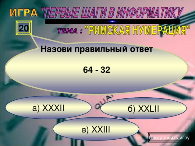 Назови правильный ответ  64 - 32 20 а) XXXII б) XXLII в) XXIII Продолжить игру