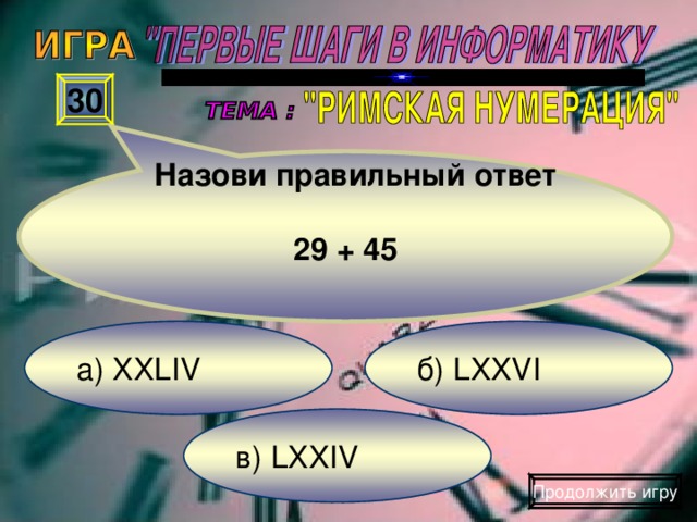 Назови правильный ответ  29 + 45  30 б) LXXVI а) XXLIV в) LXXIV Продолжить игру