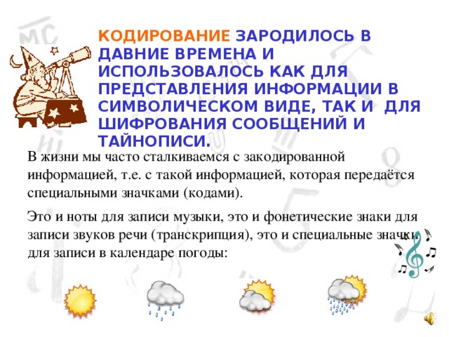 КОДИРОВАНИЕ ЗАРОДИЛОСЬ В ДАВНИЕ ВРЕМЕНА И ИСПОЛЬЗОВАЛОСЬ КАК ДЛЯ ПРЕДСТАВЛЕНИЯ ИНФОРМАЦИИ В СИМВОЛИЧЕСКОМ ВИДЕ, ТАК И  ДЛЯ ШИФРОВАНИЯ СООБЩЕНИЙ И ТАЙНОПИСИ.