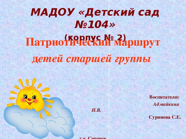 МАДОУ «Детский сад №104» (корпус № 2)    Патриотический маршрут д етей старшей группы      Воспитатели:  Адмайкина Н.В.  Суринова С.Е.   г.о. Саранск