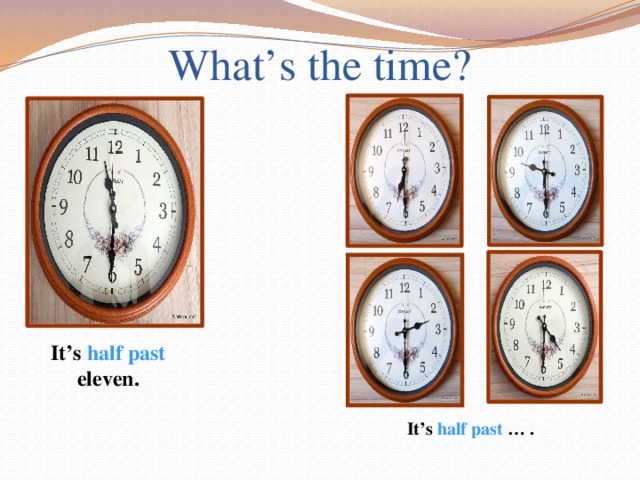What’s the time? It’s half past eleven. It’s half past … .