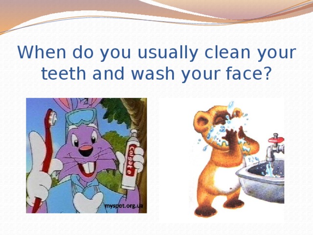 When do you usually clean your teeth and wash your face?