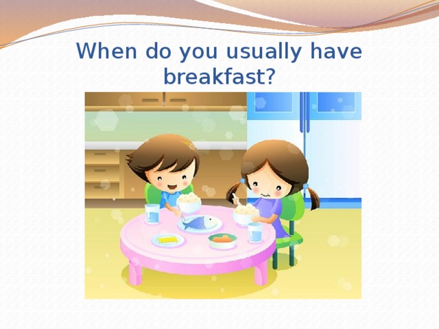 When do you usually have breakfast?