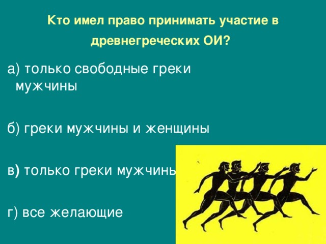 Кто имел право принимать участие в древнегреческих ОИ?   а) только свободные греки мужчины    б) греки мужчины и женщины  в ) только греки мужчины  г) все желающие