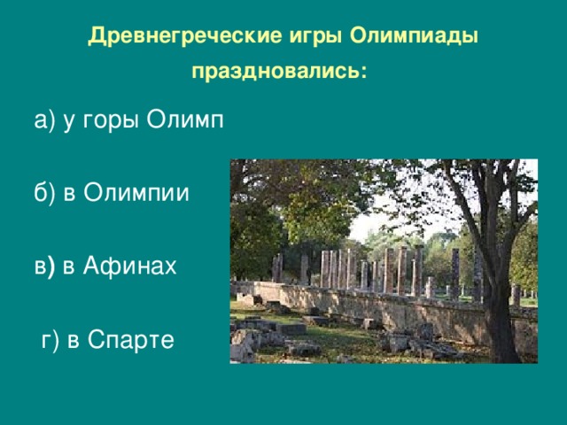 Древнегреческие игры Олимпиады праздновались:  а) у горы Олимп б) в Олимпии   в ) в Афинах  г) в Спарте