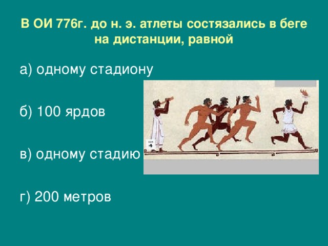 В ОИ 776г. до н. э. атлеты состязались в беге на дистанции, равной а) одному стадиону б) 100 ярдов в) одному стадию г) 200 метров